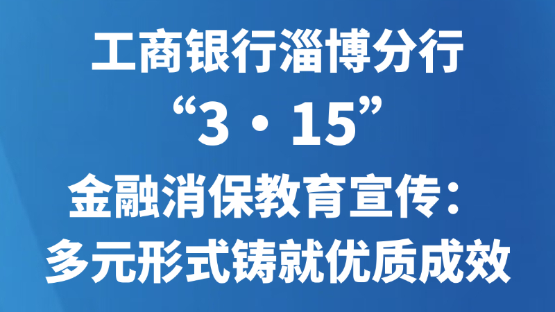 工商银行淄博分行“3·15”金融消保教育宣传：多元形式铸就优质成效