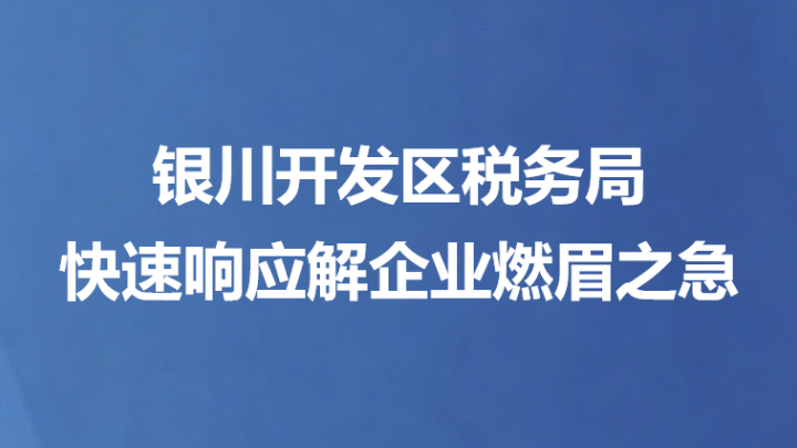 银川开发区税务局快速响应解企业燃眉之急