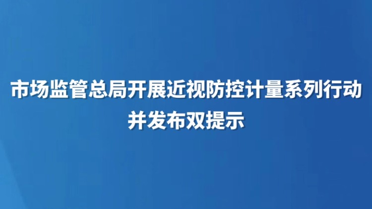 市场监管总局开展近视防控计量系列行动 并发布双提示