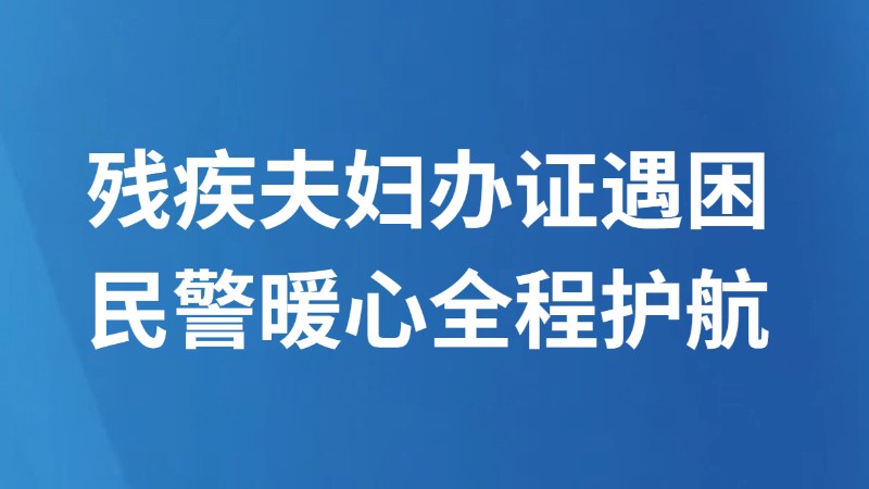 残疾夫妇办证遇困 民警暖心全程护航