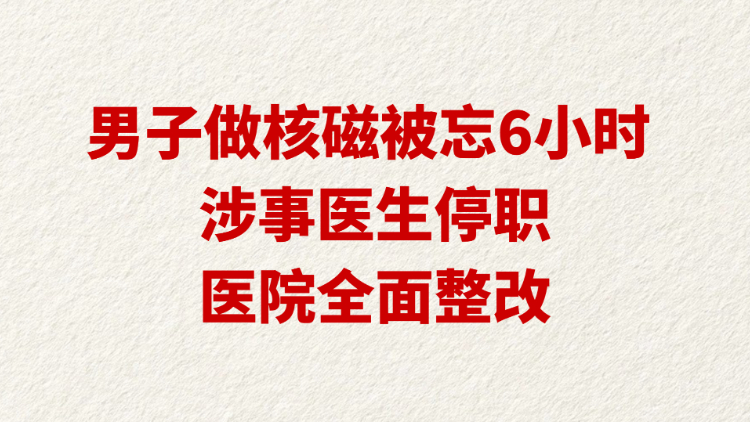 男子做核磁被忘6小时  涉事医生停职 医院全面整改