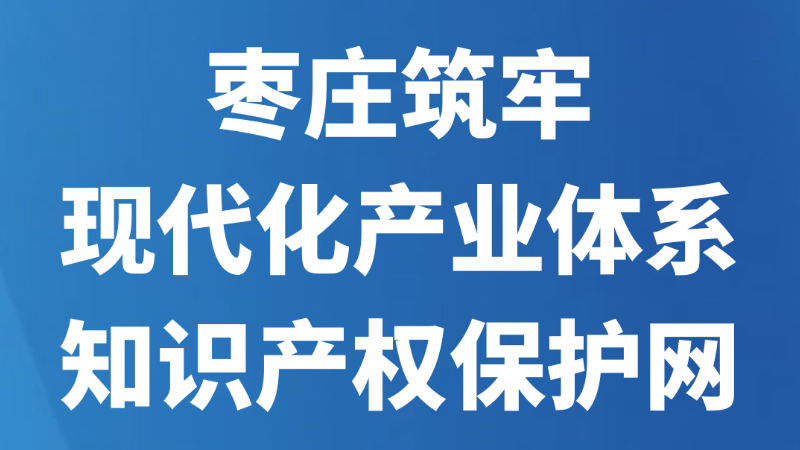 枣庄筑牢现代化产业体系知识产权保护网