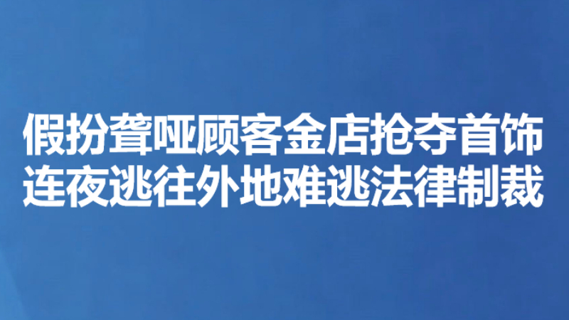 假扮聋哑顾客金店抢夺首饰 连夜逃往外地难逃法律制裁