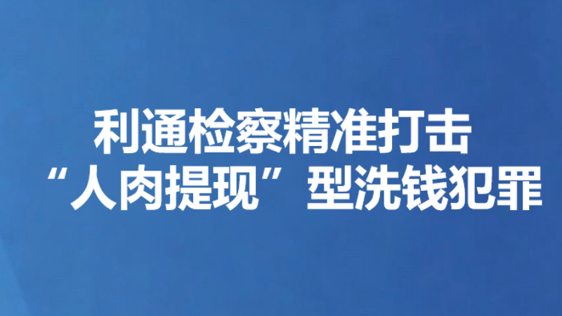 利通检察精准打击“人肉提现”型洗钱犯罪