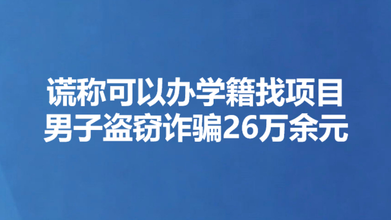 谎称可以办学籍找项目 男子盗窃诈骗26万余元