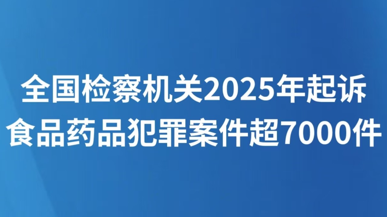 全国检察机关2025年起诉食品药品犯罪案件超7000件