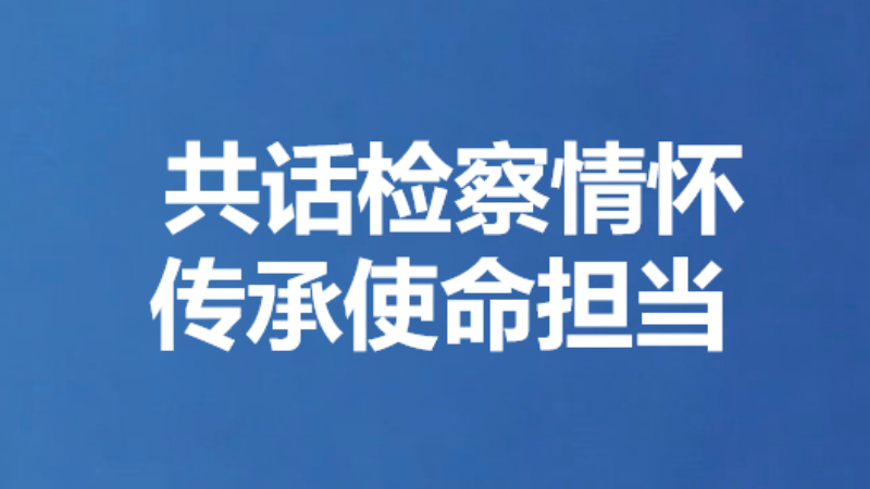 共话检察情怀 传承使命担当