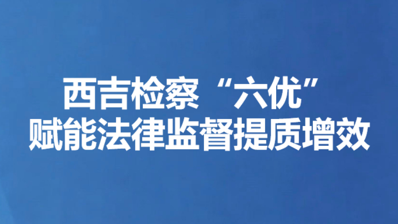 西吉检察“六优”赋能法律监督提质增效