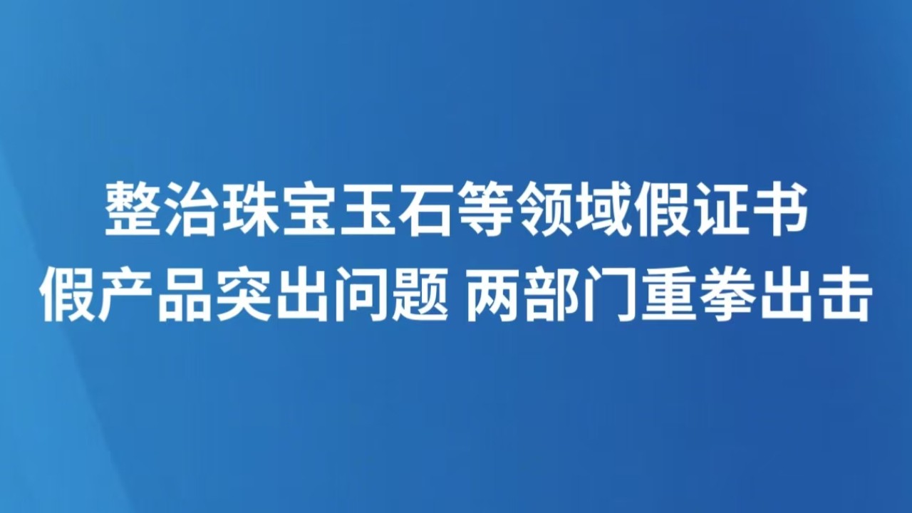 整治珠宝玉石等领域假证书假产品突出问题 两部门重拳出击