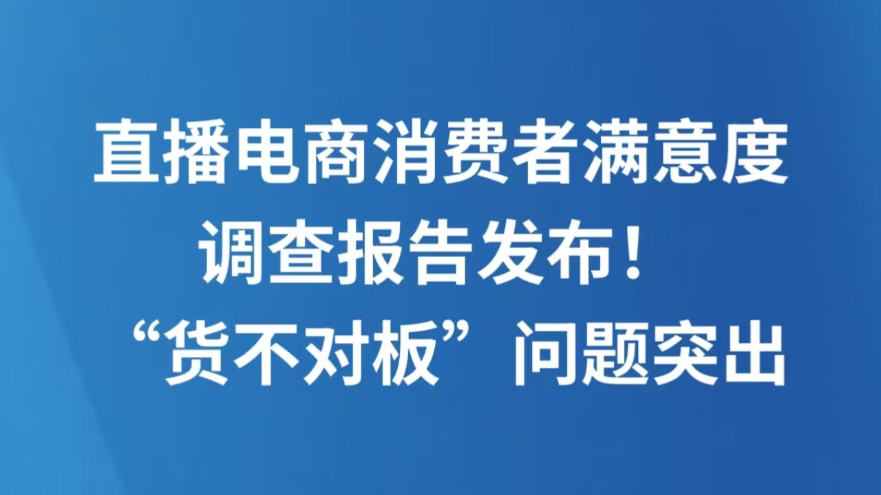 直播电商消费者满意度调查报告发布！“货不对板”问题突出