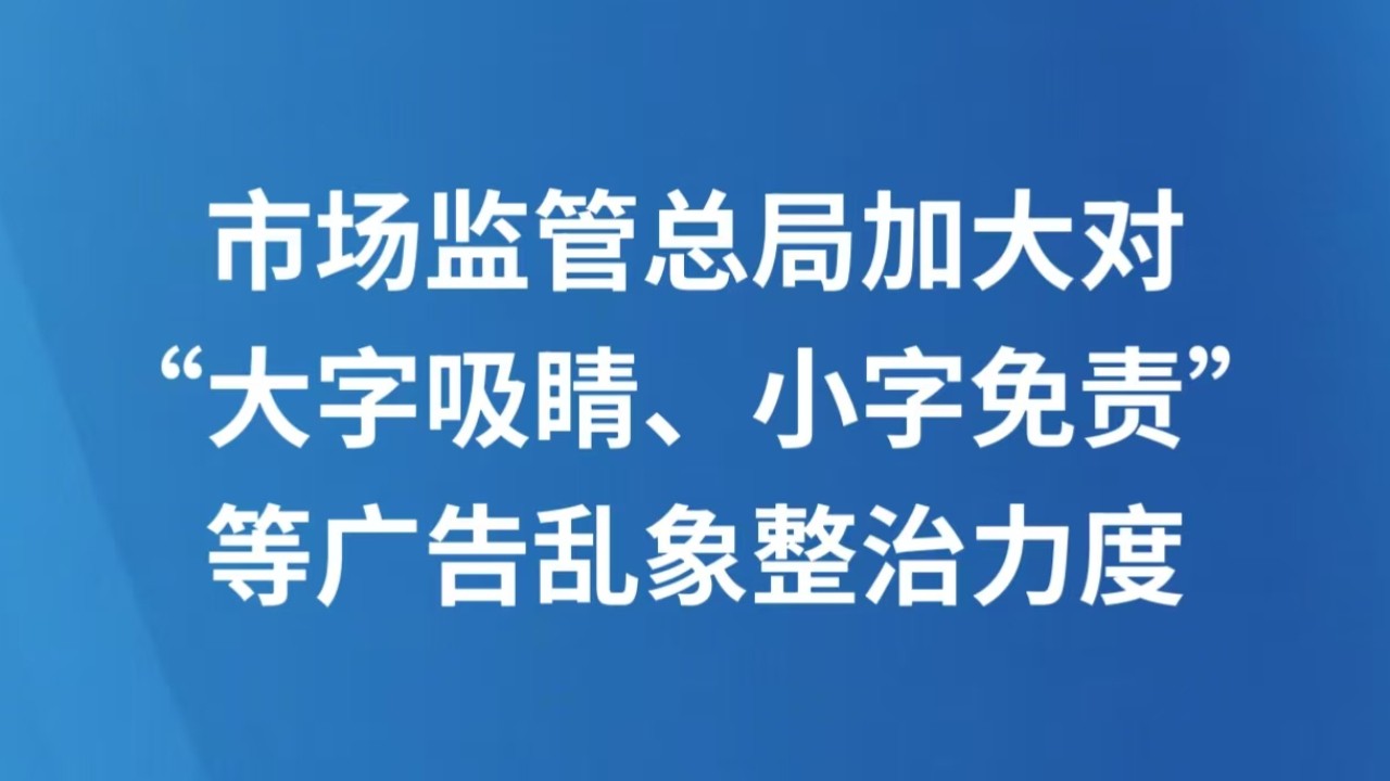 市场监管总局加大对“大字吸睛、小字免责”等广告乱象整治力度