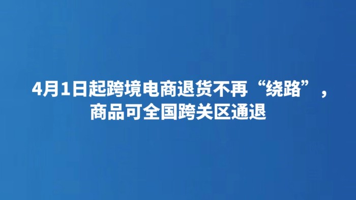 4月1日起跨境电商退货不再“绕路”，商品可全国跨关区通退