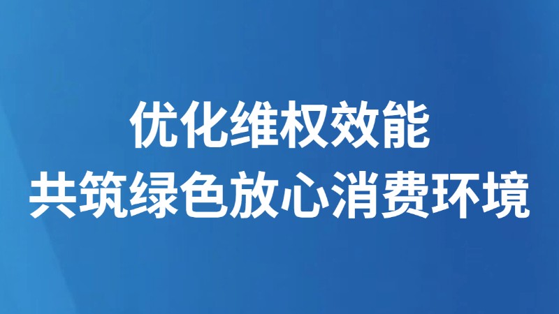 优化维权效能 共筑绿色放心消费环境