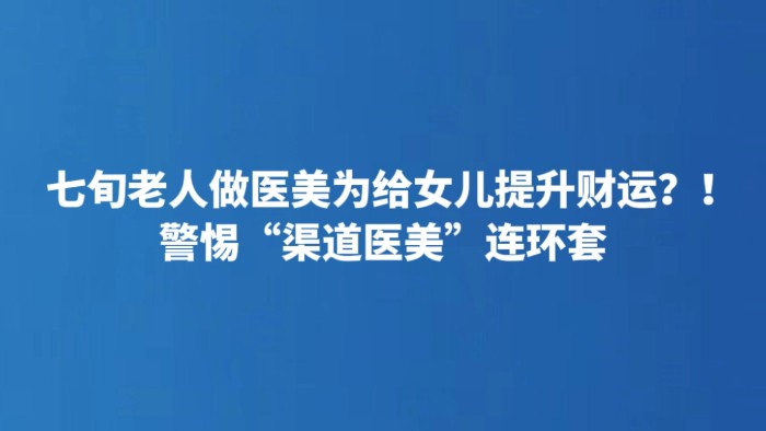 七旬老人做医美为给女儿提升财运？！警惕“渠道医美”连环套