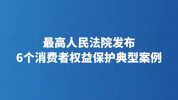 最高人民法院发布6个消费者权益保护典型案例