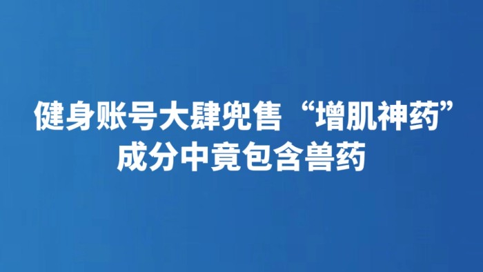 健身账号大肆兜售“增肌神药” 成分中竟包含兽药