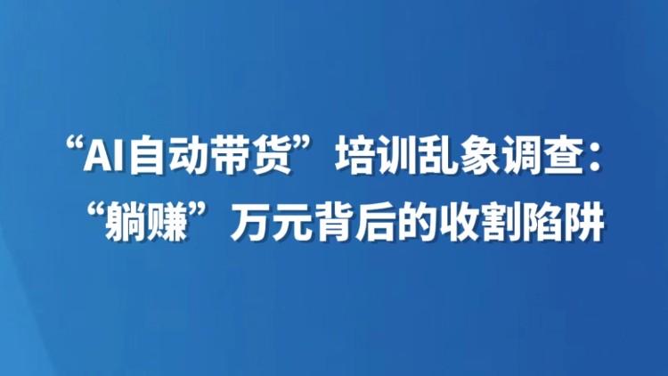 “AI自动带货”培训乱象调查：“躺赚”万元背后的收割陷阱