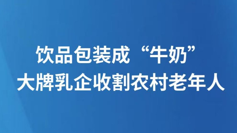 饮品包装成“牛奶”，大牌乳企收割农村老年人