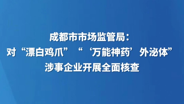 成都市市场监管局：对“漂白鸡爪”“‘万能神药’外泌体”涉事企业开展全面核查