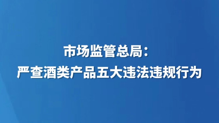 市场监管总局：严查酒类产品五大违法违规行为