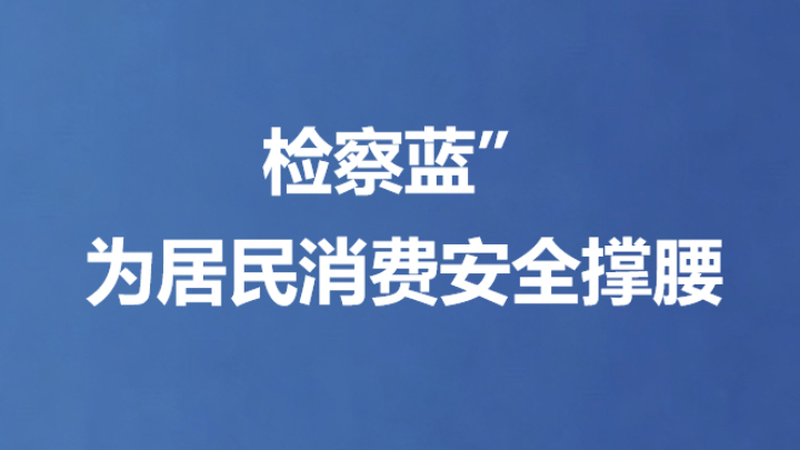 检察蓝”为居民 消费安全撑腰