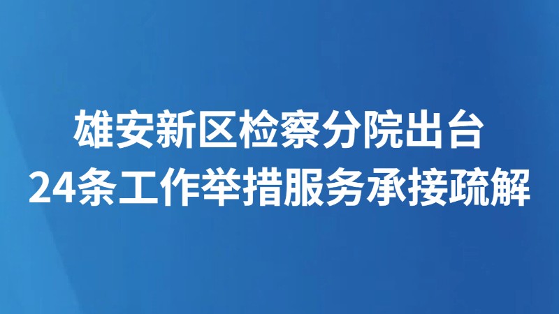 雄安新区检察分院出台24条工作举措服务承接疏解