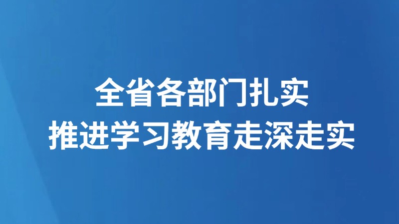 全省各部门扎实推进学习教育走深走实