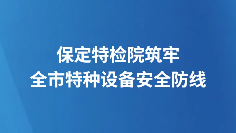 保定特检院筑牢全市特种设备安全防线