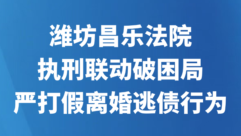 潍坊昌乐法院执刑联动破困局 严打假离婚逃债行为