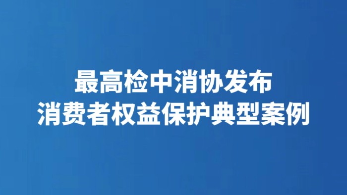 最高检中消协发布消费者权益保护典型案例