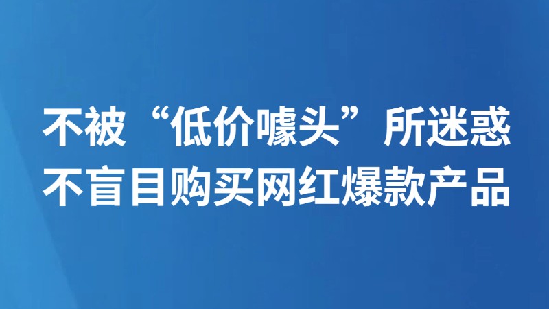 不被“低价噱头”所迷惑 不盲目购买网红爆款产品