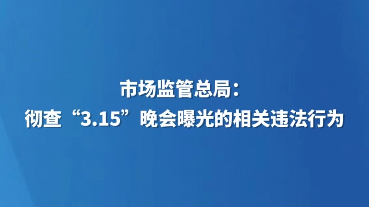 市场监管总局：彻查“3·15”晚会曝光的相关违法行为
