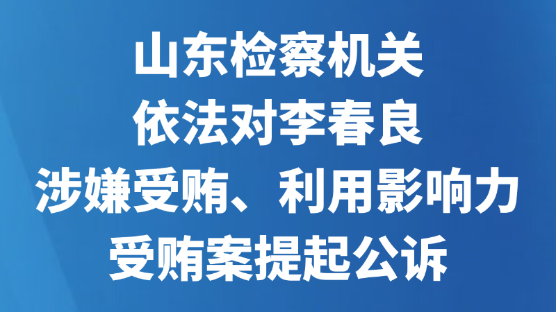 山东检察机关依法对李春良涉嫌受贿、利用影响力受贿案提起公诉