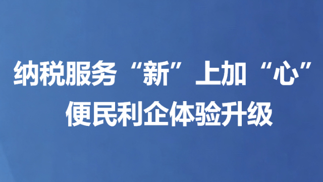 纳税服务“新”上加“心” 便民利企体验升级
