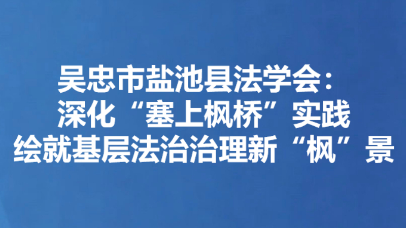吴忠市盐池县法学会：深化“塞上枫桥”实践 绘就基层法治治理新“枫”景