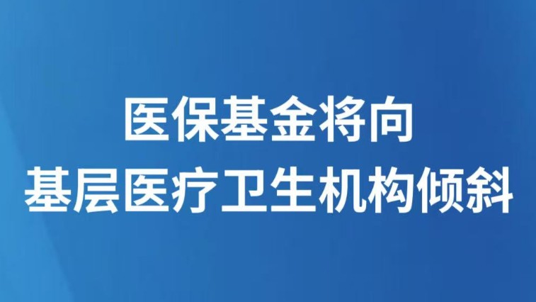 医保基金将向基层医疗卫生机构倾斜