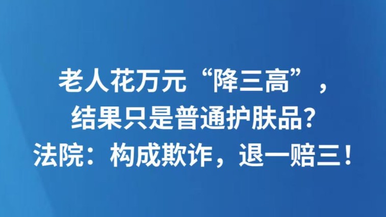 老人花万元“降三高”，结果只是普通护肤品？法院：构成欺诈，退一赔三！