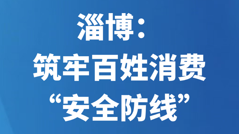 淄博：筑牢百姓消费“安全防线”