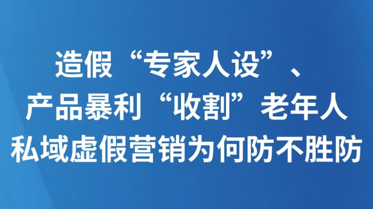 造假“专家人设”、产品暴利“收割”老年人 私域虚假营销为何防不胜防