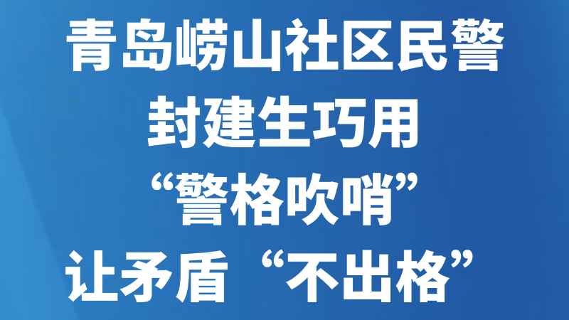 青岛崂山社区民警封建生巧用“警格吹哨”让矛盾“不出格”