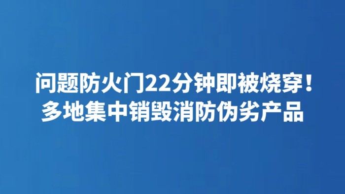 问题防火门22分钟即被烧穿！多地集中销毁消防伪劣产品