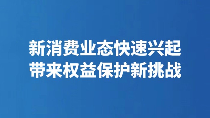 新消费业态快速兴起带来权益保护新挑战
