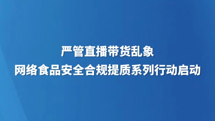 严管直播带货乱象 网络食品安全合规提质系列行动启动