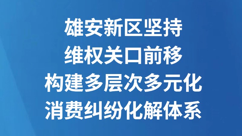 雄安新区坚持维权关口前移构建多层次多元化消费纠纷化解体系