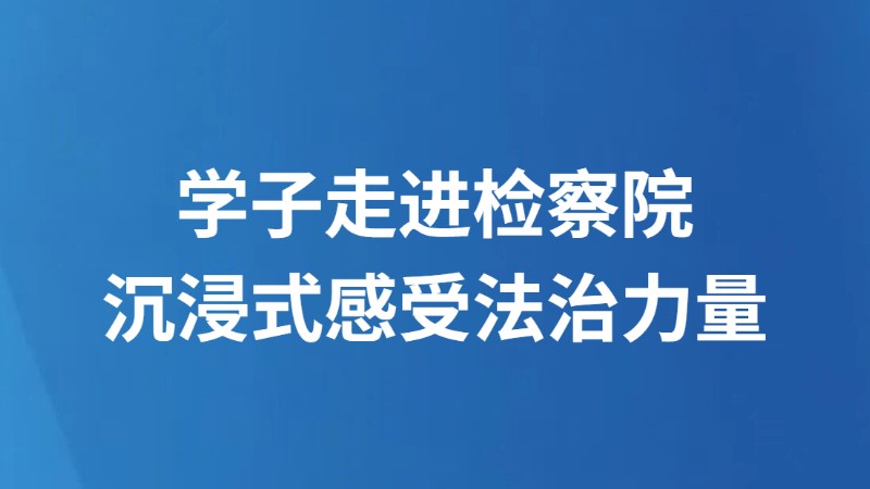 学子走进检察院 沉浸式感受法治力量