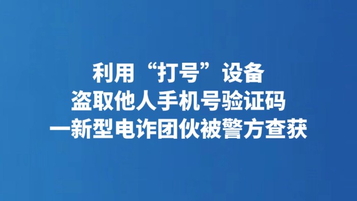 利用“打号”设备盗取他人手机号验证码 一新型电诈团伙被警方查获