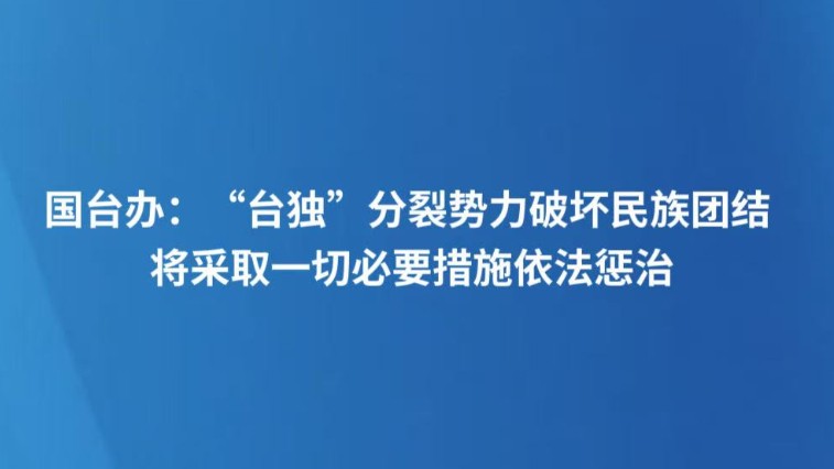 国台办：“台独”分裂势力破坏民族团结 将采取一切必要措施依法惩治