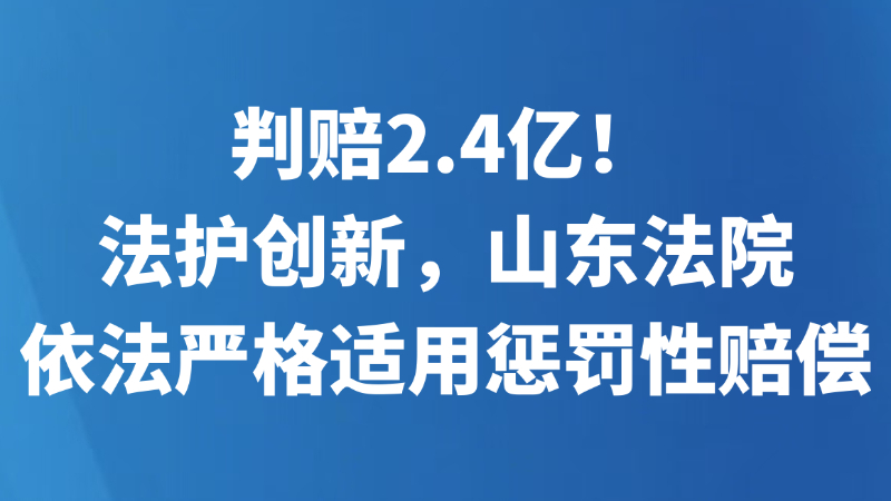 判赔2.4亿！法护创新，山东法院依法严格适用惩罚性赔偿
