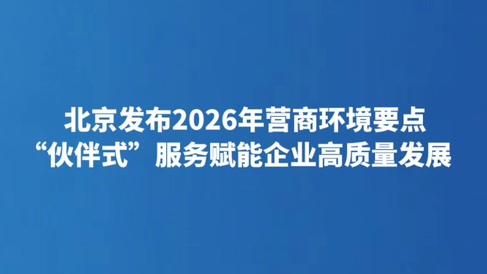 北京发布2026年营商环境要点 “伙伴式”服务赋能企业高质量发展