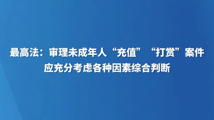 最高法：审理未成年人“充值”“打赏”案件应充分考虑各种因素综合判断